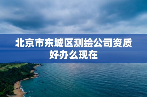 北京市东城区测绘公司资质好办么现在