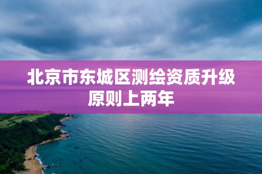 北京市东城区测绘资质升级原则上两年