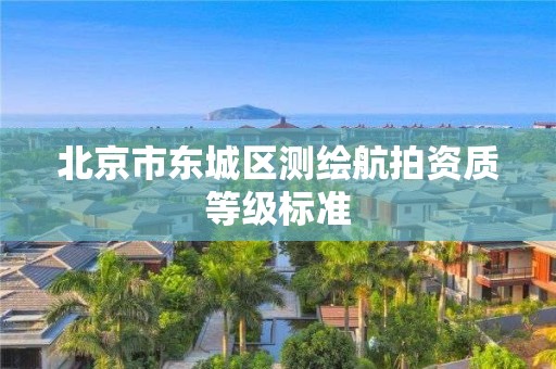 北京市东城区测绘航拍资质等级标准