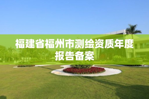 福建省福州市测绘资质年度报告备案