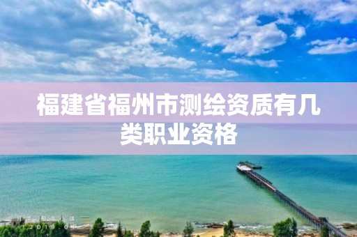 福建省福州市测绘资质有几类职业资格