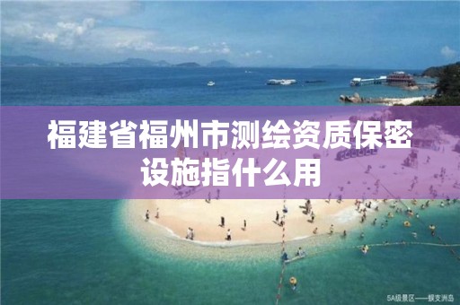 福建省福州市测绘资质保密设施指什么用