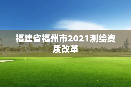 福建省福州市2021测绘资质改革