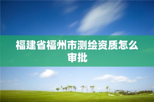 福建省福州市测绘资质怎么审批