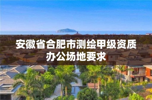 安徽省合肥市测绘甲级资质办公场地要求