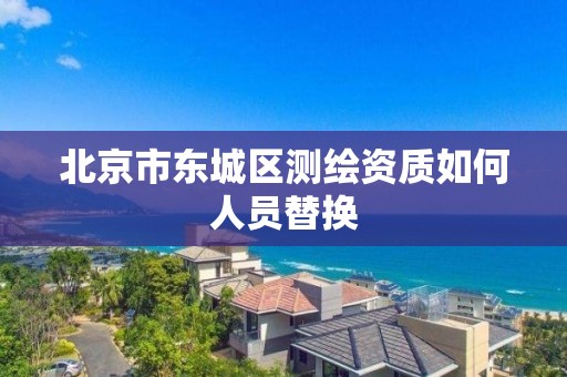 北京市东城区测绘资质如何人员替换