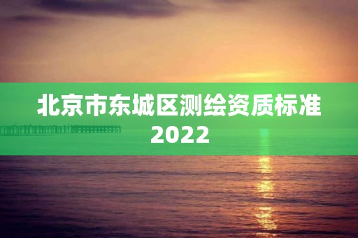 北京市东城区测绘资质标准2022