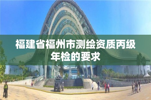 福建省福州市测绘资质丙级年检的要求