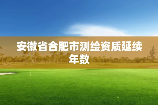 安徽省合肥市测绘资质延续年数