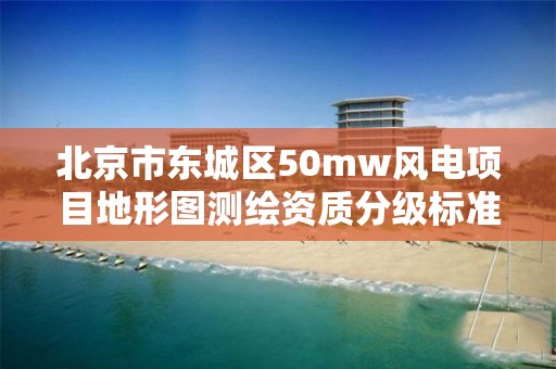 北京市东城区50mw风电项目地形图测绘资质分级标准