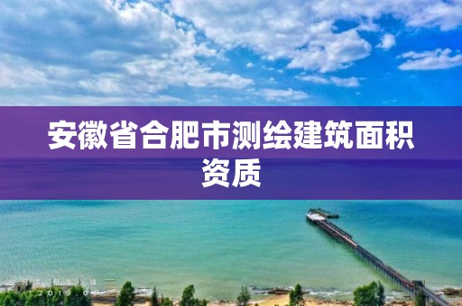 安徽省合肥市测绘建筑面积资质