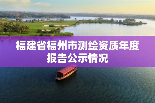 福建省福州市测绘资质年度报告公示情况