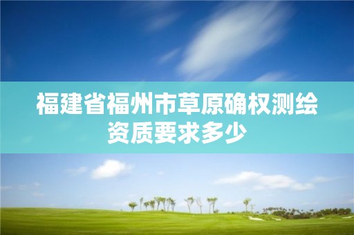 福建省福州市草原确权测绘资质要求多少