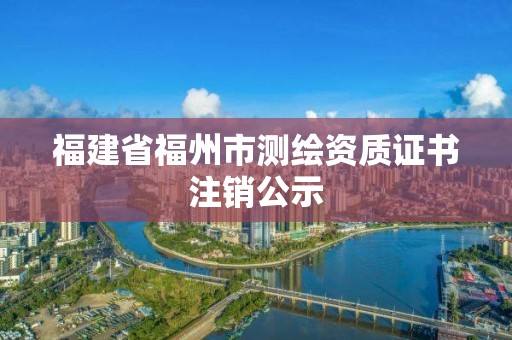 福建省福州市测绘资质证书注销公示