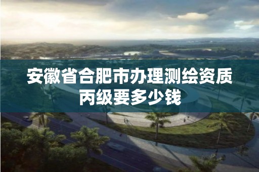 安徽省合肥市办理测绘资质丙级要多少钱