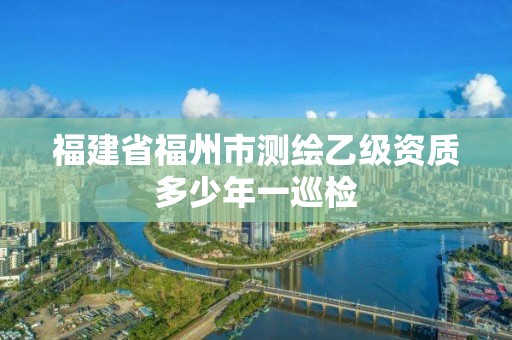 福建省福州市测绘乙级资质多少年一巡检