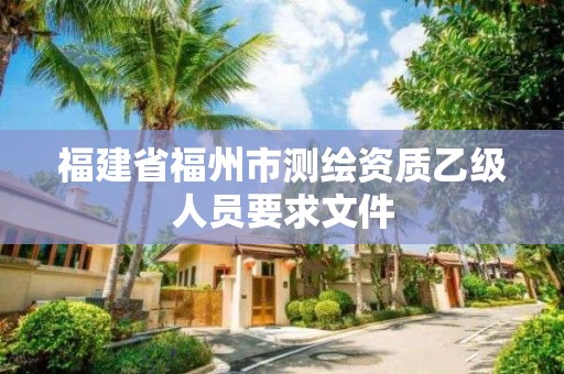 福建省福州市测绘资质乙级人员要求文件