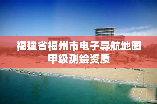 福建省福州市电子导航地图甲级测绘资质