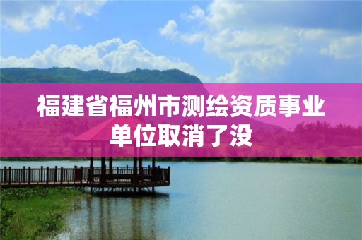 福建省福州市测绘资质事业单位取消了没