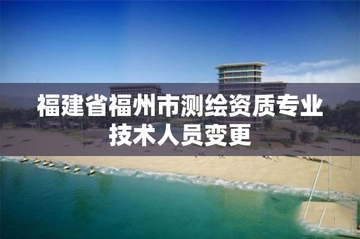 福建省福州市测绘资质专业技术人员变更