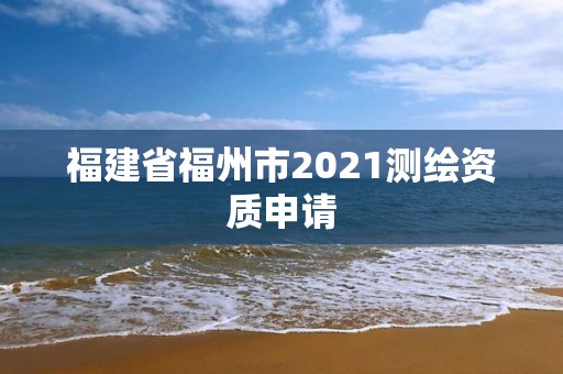 福建省福州市2021测绘资质申请