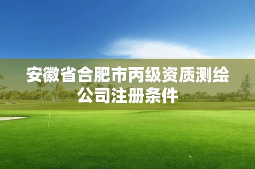 安徽省合肥市丙级资质测绘公司注册条件