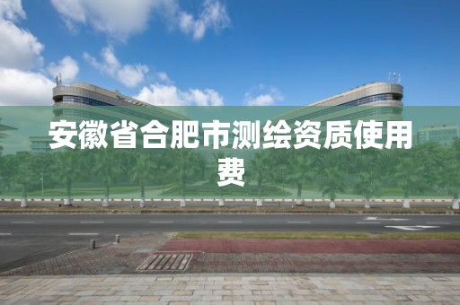 安徽省合肥市测绘资质使用费