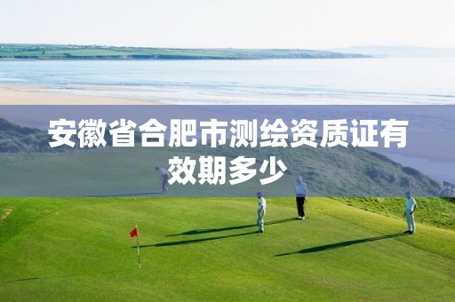 安徽省合肥市测绘资质证有效期多少