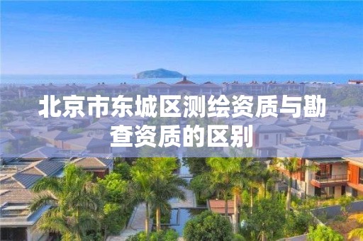 北京市东城区测绘资质与勘查资质的区别