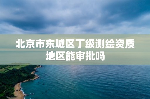 北京市东城区丁级测绘资质地区能审批吗