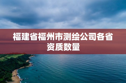 福建省福州市测绘公司各省资质数量