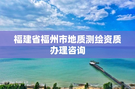 福建省福州市地质测绘资质办理咨询