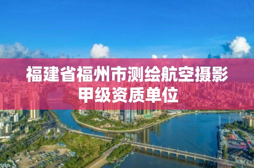 福建省福州市测绘航空摄影甲级资质单位