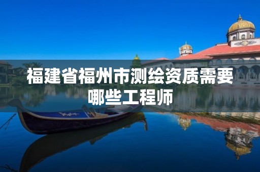 福建省福州市测绘资质需要哪些工程师