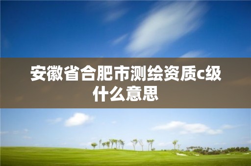 安徽省合肥市测绘资质c级什么意思