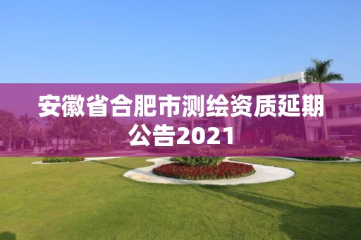 安徽省合肥市测绘资质延期公告2021