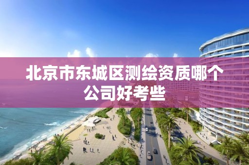 北京市东城区测绘资质哪个公司好考些