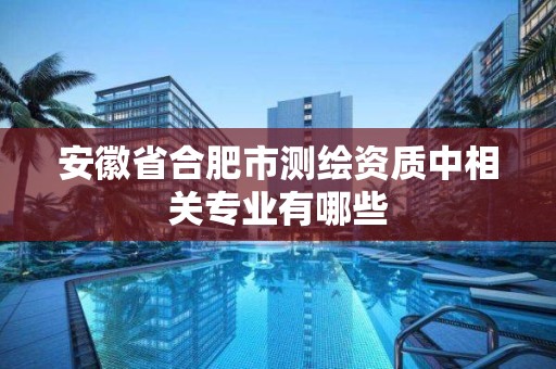 安徽省合肥市测绘资质中相关专业有哪些