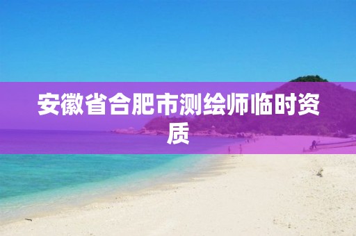 安徽省合肥市测绘师临时资质