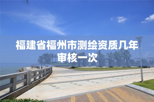 福建省福州市测绘资质几年审核一次