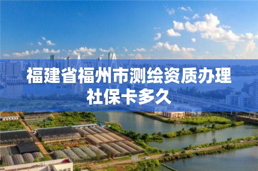 福建省福州市测绘资质办理社保卡多久