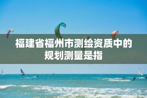 福建省福州市测绘资质中的规划测量是指