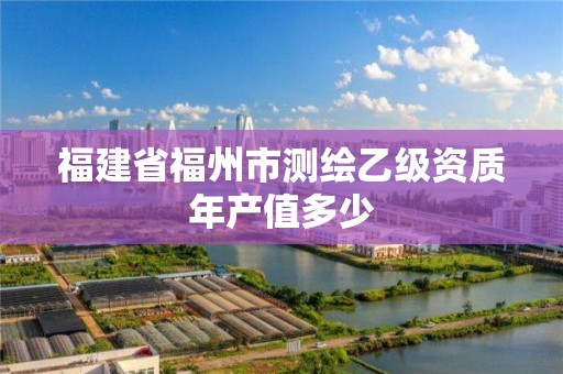 福建省福州市测绘乙级资质年产值多少