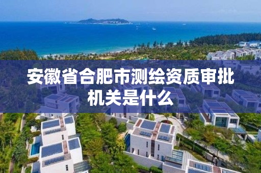 安徽省合肥市测绘资质审批机关是什么