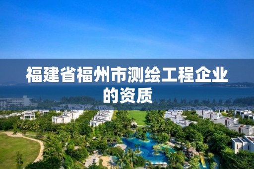 福建省福州市测绘工程企业的资质