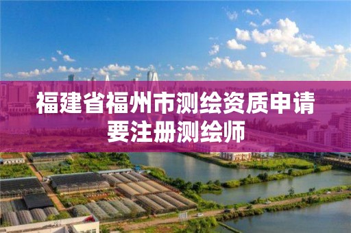 福建省福州市测绘资质申请要注册测绘师