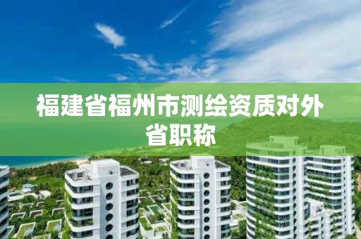 福建省福州市测绘资质对外省职称