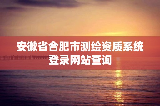 安徽省合肥市测绘资质系统登录网站查询