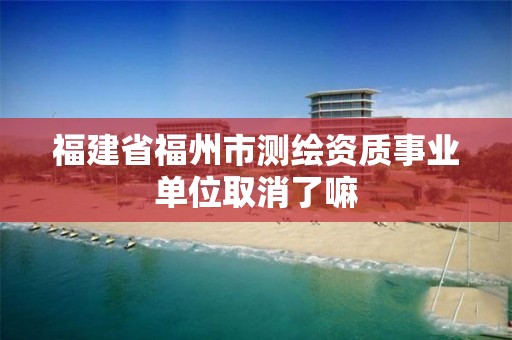 福建省福州市测绘资质事业单位取消了嘛