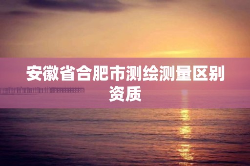 安徽省合肥市测绘测量区别资质